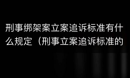 刑事绑架案立案追诉标准有什么规定（刑事立案追诉标准的规定）