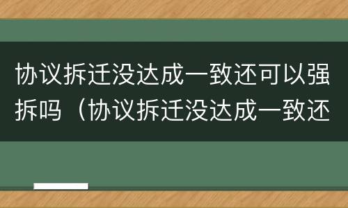 协议拆迁没达成一致还可以强拆吗（协议拆迁没达成一致还可以强拆吗）