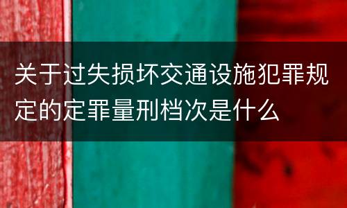 关于过失损坏交通设施犯罪规定的定罪量刑档次是什么