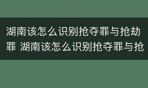 湖南该怎么识别抢夺罪与抢劫罪 湖南该怎么识别抢夺罪与抢劫罪案件