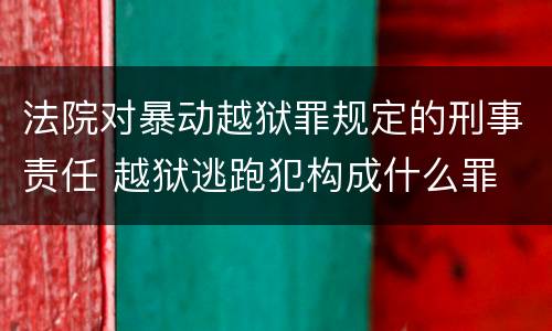 法院对暴动越狱罪规定的刑事责任 越狱逃跑犯构成什么罪