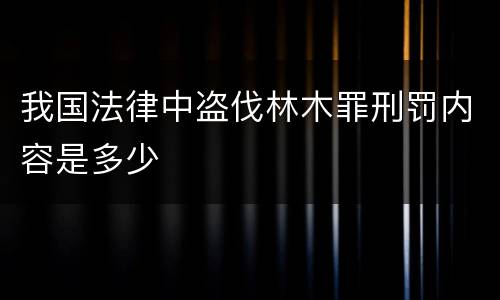 我国法律中盗伐林木罪刑罚内容是多少