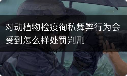 对动植物检疫徇私舞弊行为会受到怎么样处罚判刑