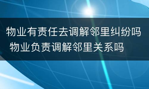 物业有责任去调解邻里纠纷吗 物业负责调解邻里关系吗
