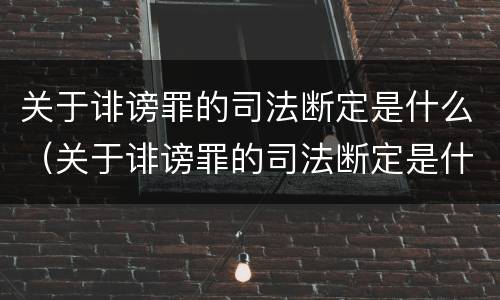 关于诽谤罪的司法断定是什么（关于诽谤罪的司法断定是什么标准）