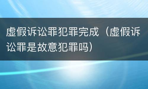 虚假诉讼罪犯罪完成（虚假诉讼罪是故意犯罪吗）