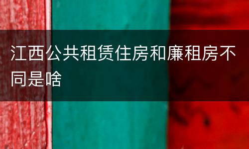 江西公共租赁住房和廉租房不同是啥