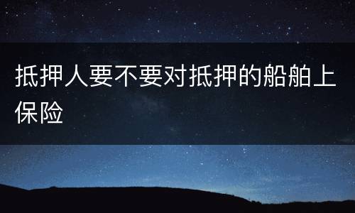 抵押人要不要对抵押的船舶上保险