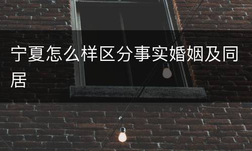 宁夏怎么样区分事实婚姻及同居