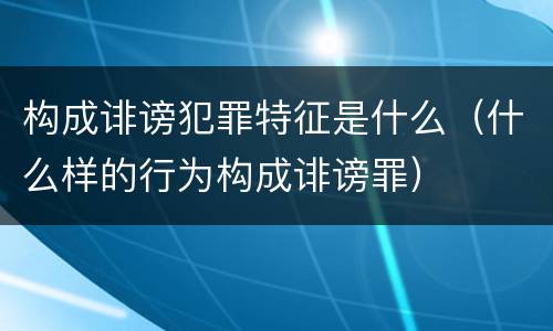 构成诽谤犯罪特征是什么（什么样的行为构成诽谤罪）