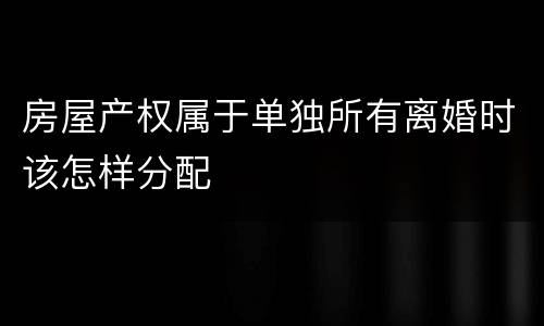 房屋产权属于单独所有离婚时该怎样分配