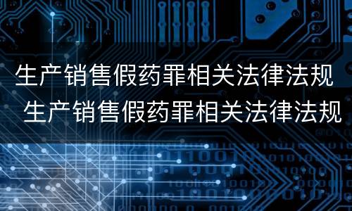 生产销售假药罪相关法律法规 生产销售假药罪相关法律法规规定