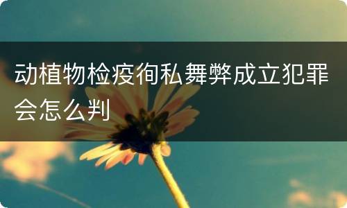 动植物检疫徇私舞弊成立犯罪会怎么判