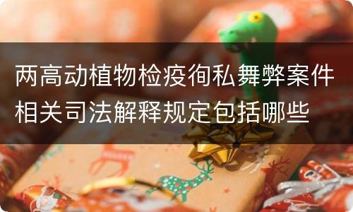 两高动植物检疫徇私舞弊案件相关司法解释规定包括哪些