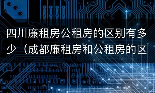 四川廉租房公租房的区别有多少（成都廉租房和公租房的区别）