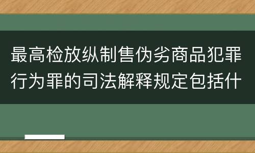 最高检放纵制售伪劣商品犯罪行为罪的司法解释规定包括什么主要内容