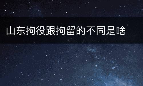 山东拘役跟拘留的不同是啥