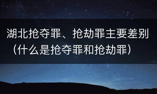 湖北抢夺罪、抢劫罪主要差别（什么是抢夺罪和抢劫罪）