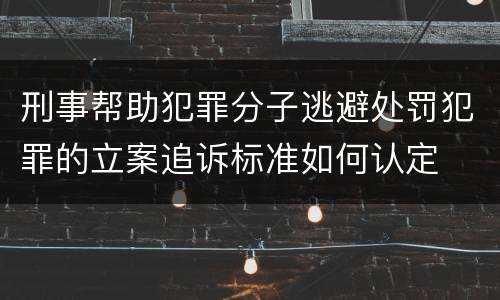 刑事帮助犯罪分子逃避处罚犯罪的立案追诉标准如何认定