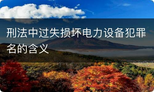 刑法中过失损坏电力设备犯罪名的含义