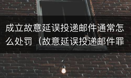 成立故意延误投递邮件通常怎么处罚（故意延误投递邮件罪的立案标准）