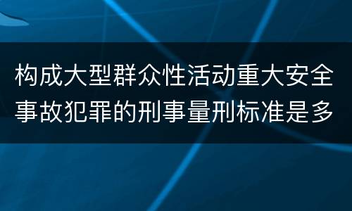构成大型群众性活动重大安全事故犯罪的刑事量刑标准是多少