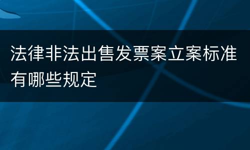 法律非法出售发票案立案标准有哪些规定