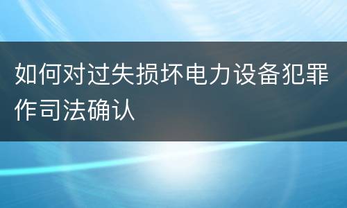 如何对过失损坏电力设备犯罪作司法确认