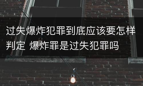 过失爆炸犯罪到底应该要怎样判定 爆炸罪是过失犯罪吗