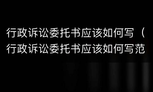 行政诉讼委托书应该如何写（行政诉讼委托书应该如何写范文）