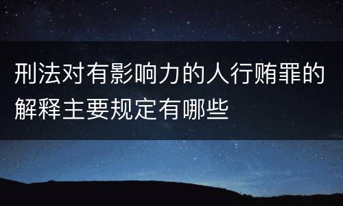 刑法对有影响力的人行贿罪的解释主要规定有哪些