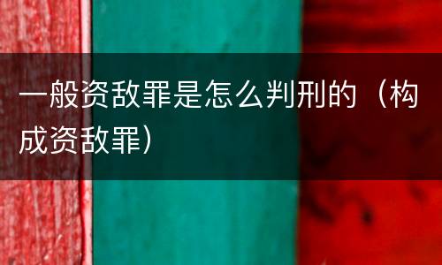 一般资敌罪是怎么判刑的（构成资敌罪）