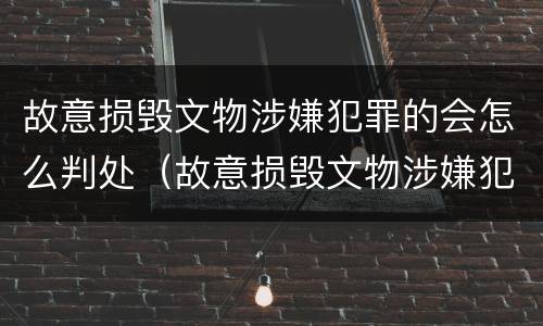 故意损毁文物涉嫌犯罪的会怎么判处（故意损毁文物涉嫌犯罪的会怎么判处呢）