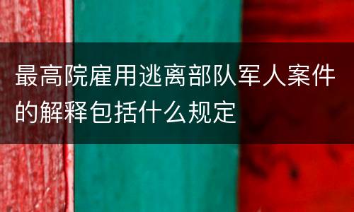 最高院雇用逃离部队军人案件的解释包括什么规定