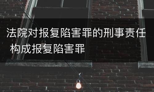 法院对报复陷害罪的刑事责任 构成报复陷害罪