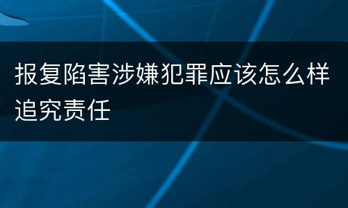 报复陷害涉嫌犯罪应该怎么样追究责任