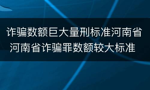 诈骗数额巨大量刑标准河南省 河南省诈骗罪数额较大标准