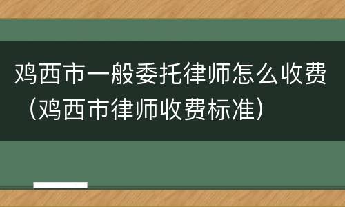 鸡西市一般委托律师怎么收费（鸡西市律师收费标准）