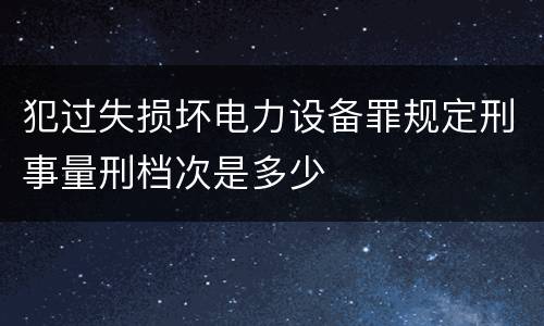犯过失损坏电力设备罪规定刑事量刑档次是多少