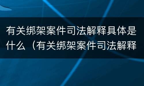 有关绑架案件司法解释具体是什么（有关绑架案件司法解释具体是什么内容）