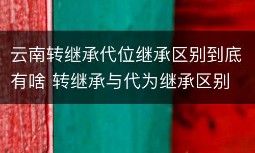 云南转继承代位继承区别到底有啥 转继承与代为继承区别