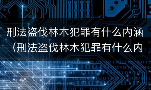 刑法盗伐林木犯罪有什么内涵（刑法盗伐林木犯罪有什么内涵吗）