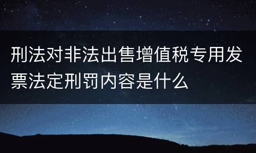 刑法对非法出售增值税专用发票法定刑罚内容是什么