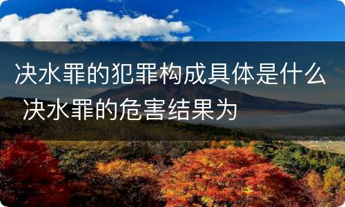 决水罪的犯罪构成具体是什么 决水罪的危害结果为