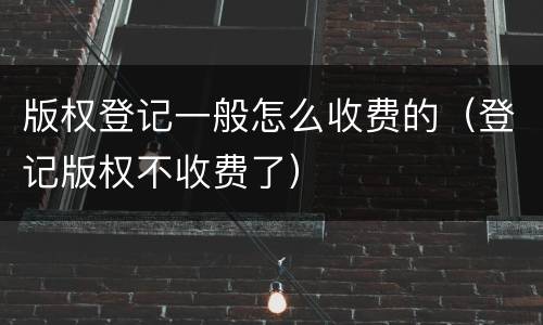 版权登记一般怎么收费的（登记版权不收费了）