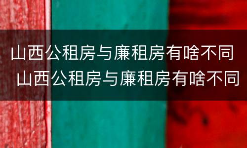 山西公租房与廉租房有啥不同 山西公租房与廉租房有啥不同吗