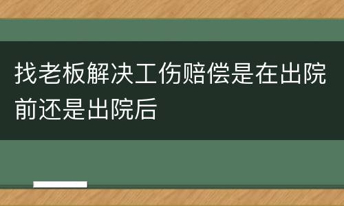 找老板解决工伤赔偿是在出院前还是出院后