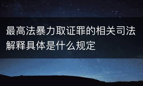 最高法暴力取证罪的相关司法解释具体是什么规定