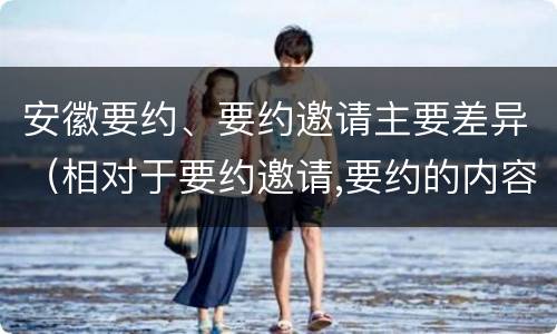安徽要约、要约邀请主要差异（相对于要约邀请,要约的内容更加规范明确）