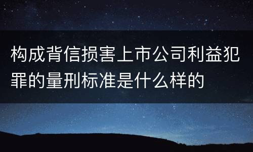 构成背信损害上市公司利益犯罪的量刑标准是什么样的